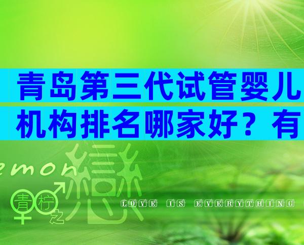青岛第三代试管婴儿机构排名哪家好？有哪些先进技术