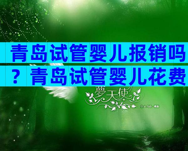 青岛试管婴儿报销吗？青岛试管婴儿花费明细表