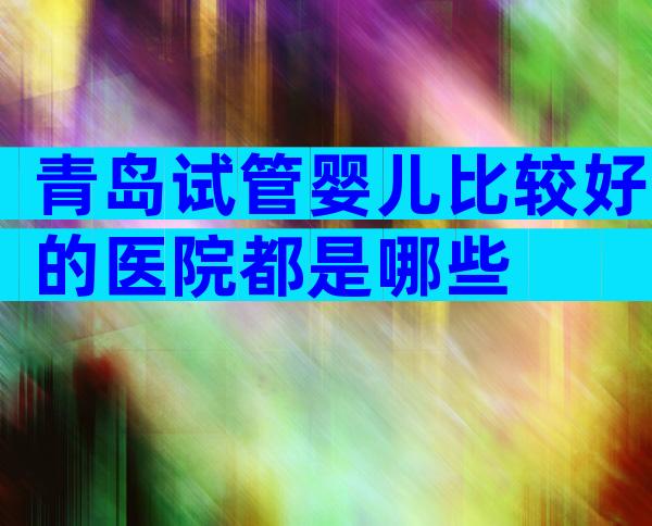 青岛试管婴儿比较好的医院都是哪些