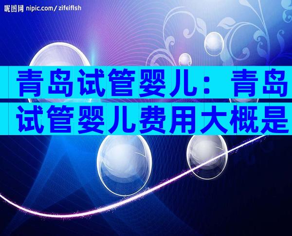 青岛试管婴儿：青岛试管婴儿费用大概是多少