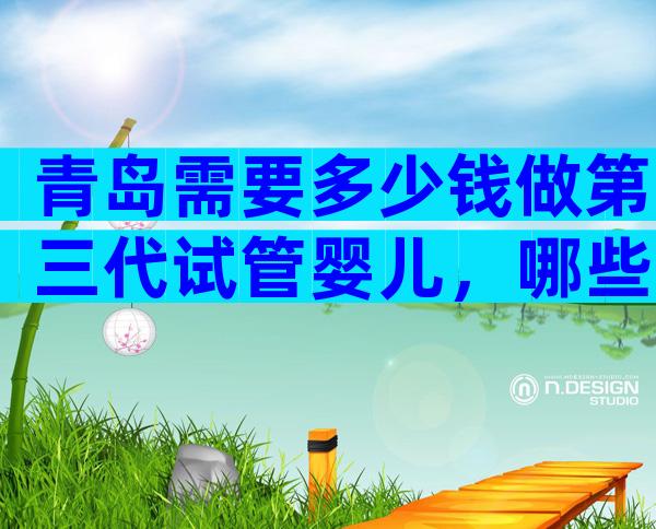 青岛需要多少钱做第三代试管婴儿，哪些医院好？