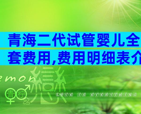 青海二代试管婴儿全套费用,费用明细表介绍