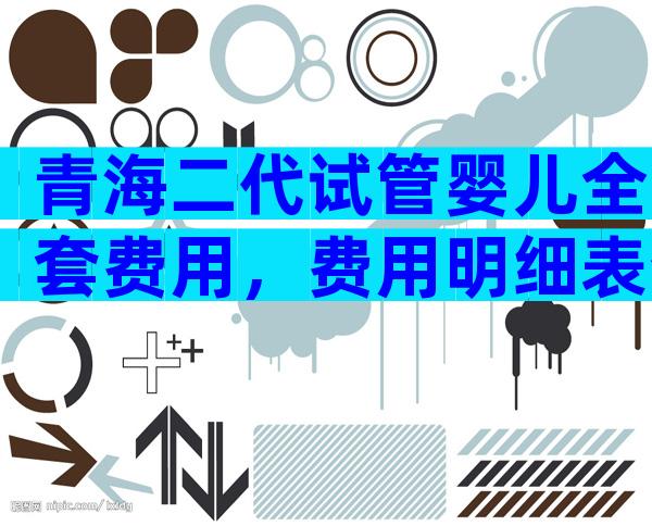 青海二代试管婴儿全套费用，费用明细表介绍