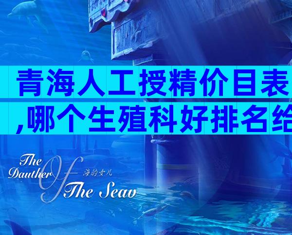 青海人工授精价目表,哪个生殖科好排名给你答案