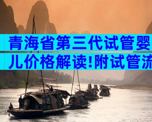 青海省第三代试管婴儿价格解读!附试管流程和费用明细。