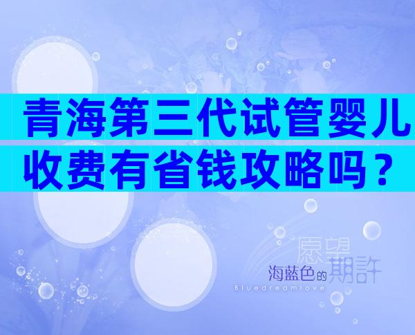 青海第三代试管婴儿收费有省钱攻略吗？