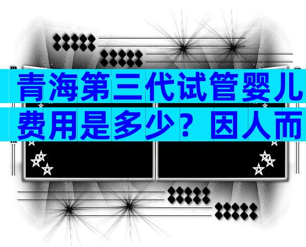 青海第三代试管婴儿费用是多少？因人而异吗？
