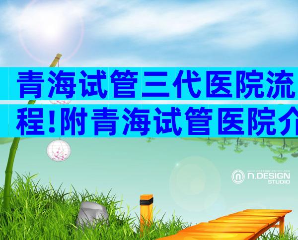 青海试管三代医院流程!附青海试管医院介绍