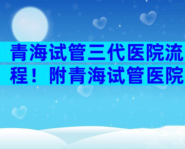 青海试管三代医院流程！附青海试管医院介绍