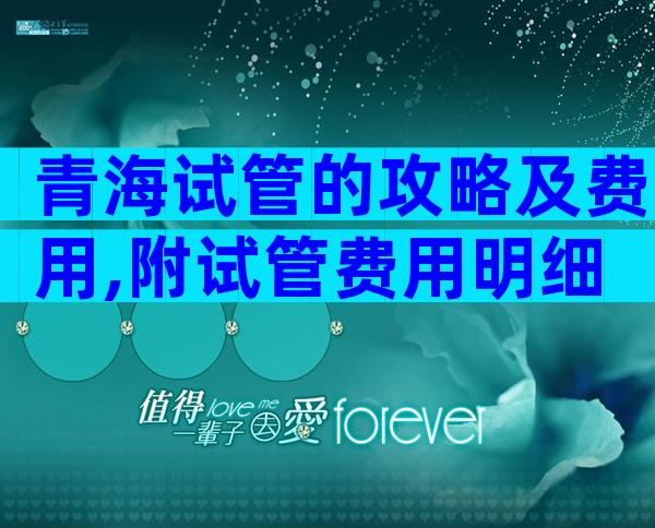 青海试管的攻略及费用,附试管费用明细