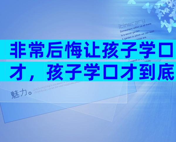 非常后悔让孩子学口才，孩子学口才到底有没有用？