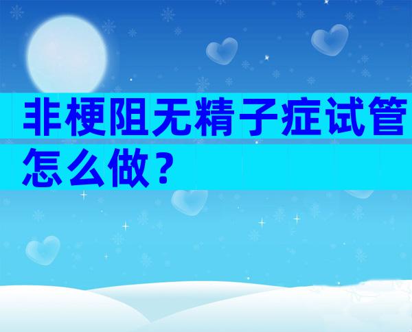 非梗阻无精子症试管怎么做？