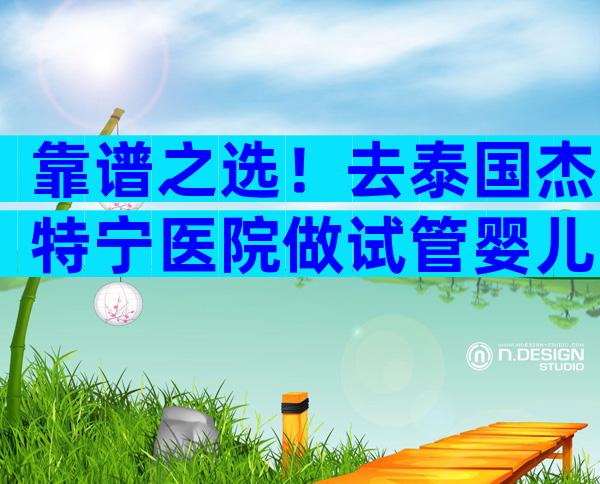 靠谱之选！去泰国杰特宁医院做试管婴儿靠谱吗