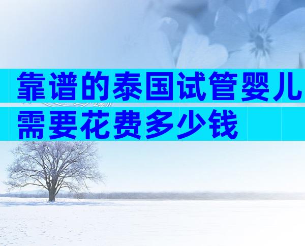 靠谱的泰国试管婴儿需要花费多少钱