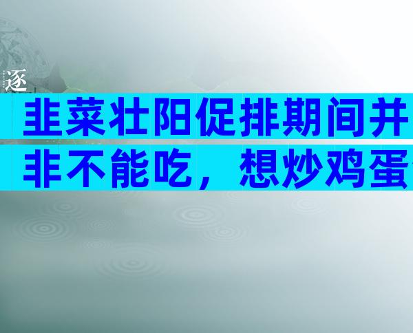 韭菜壮阳促排期间并非不能吃，想炒鸡蛋包饺子馅这么调就行