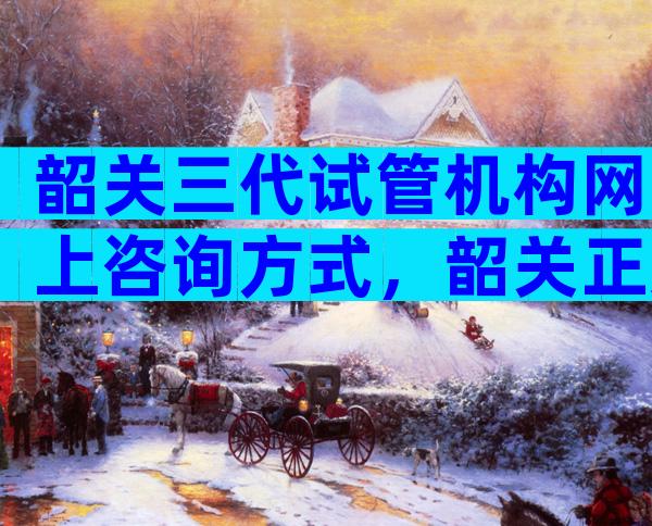 韶关三代试管机构网上咨询方式，韶关正规试管医院怎么选