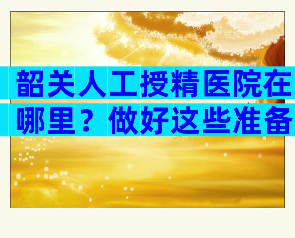 韶关人工授精医院在哪里？做好这些准备宝宝就来找你！