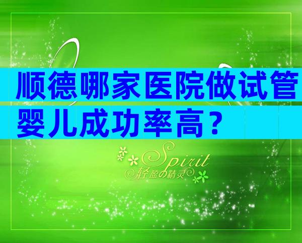 顺德哪家医院做试管婴儿成功率高？