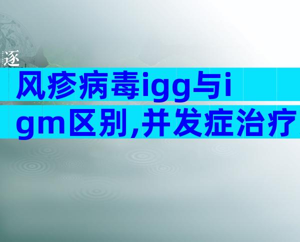 风疹病毒igg与igm区别,并发症治疗为3种!
