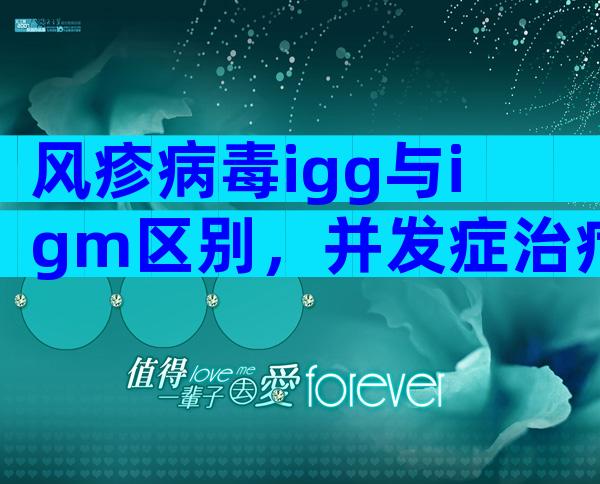 风疹病毒igg与igm区别，并发症治疗为3种！
