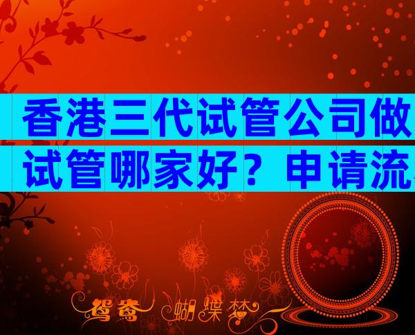 香港三代试管公司做试管哪家好？申请流程没那么复杂