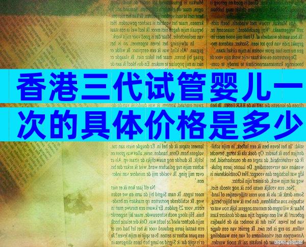 香港三代试管婴儿一次的具体价格是多少