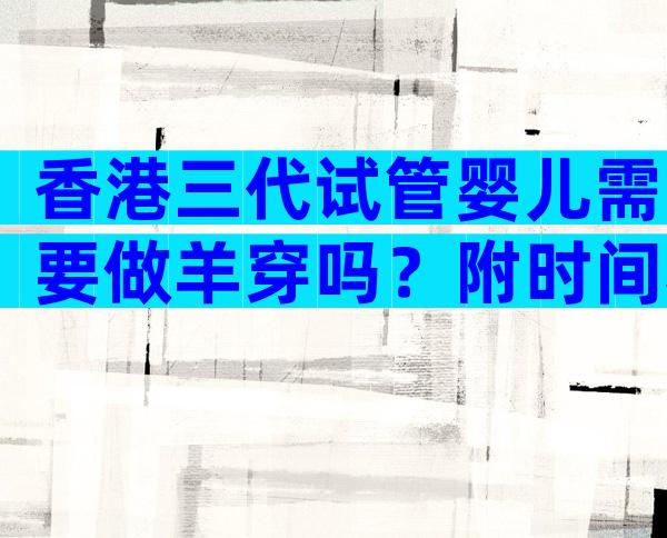 香港三代试管婴儿需要做羊穿吗？附时间和详细的过程