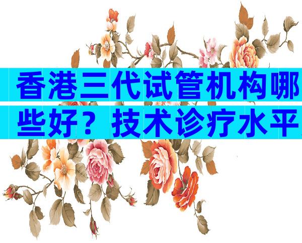 香港三代试管机构哪些好？技术诊疗水平如何