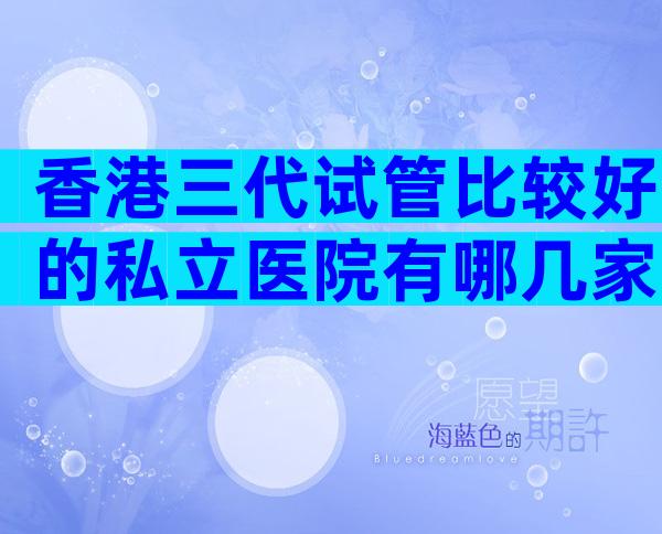 香港三代试管比较好的私立医院有哪几家？附试管婴儿机构明细