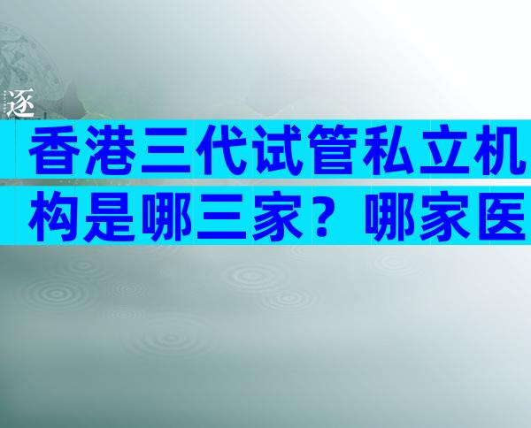 香港三代试管私立机构是哪三家？哪家医院成功率高一清二楚