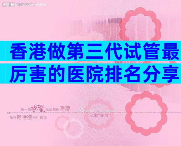 香港做第三代试管最厉害的医院排名分享,成功率高口碑还好