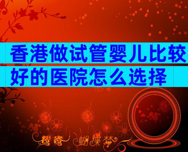 香港做试管婴儿比较好的医院怎么选择