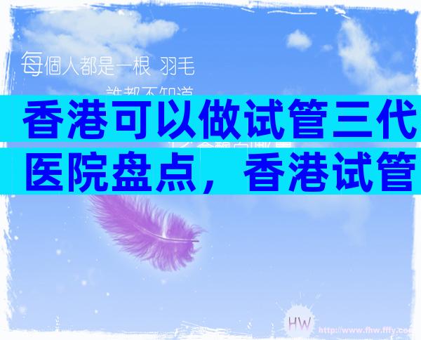 香港可以做试管三代医院盘点，香港试管婴儿哪家好