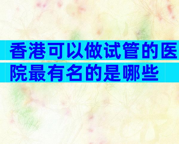香港可以做试管的医院最有名的是哪些