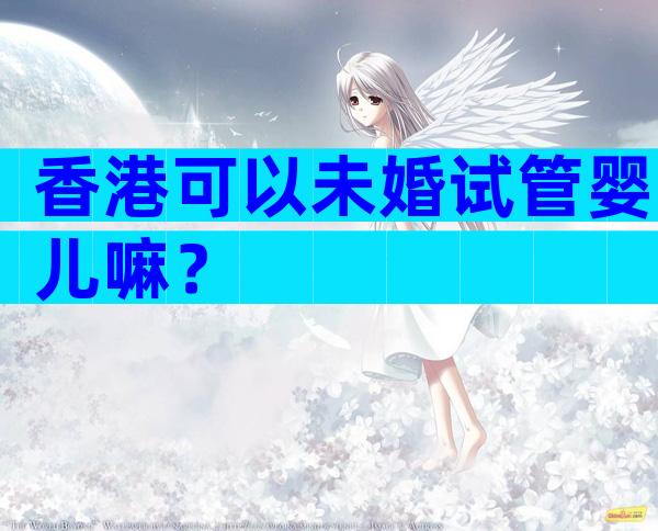 香港可以未婚试管婴儿嘛？