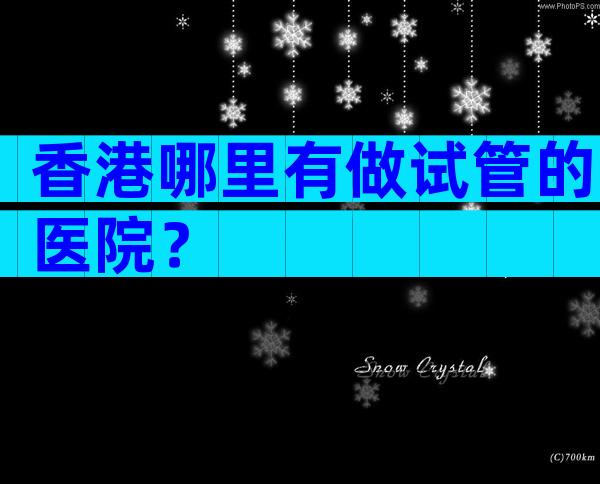 香港哪里有做试管的医院？