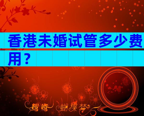 香港未婚试管多少费用？