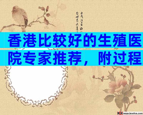 香港比较好的生殖医院专家推荐，附过程及注意事项说明
