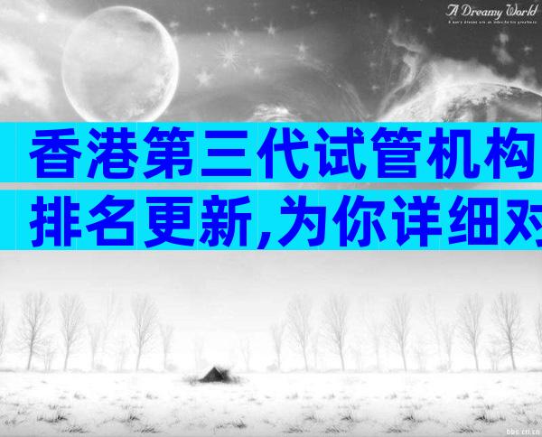 香港第三代试管机构排名更新,为你详细对比两者的优劣