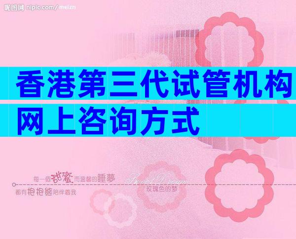 香港第三代试管机构网上咨询方式
