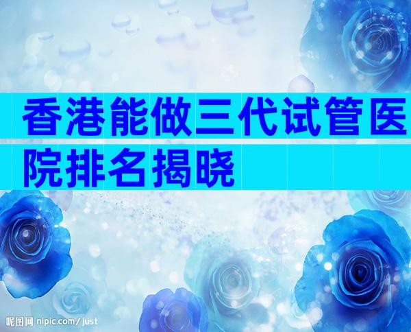 香港能做三代试管医院排名揭晓