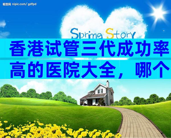 香港试管三代成功率高的医院大全，哪个试管成功率高