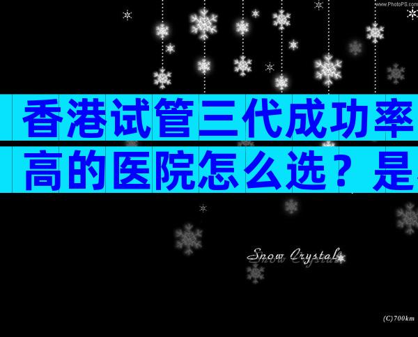 香港试管三代成功率高的医院怎么选？是私立还是公立