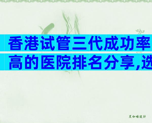 香港试管三代成功率高的医院排名分享,选好医院靠谱!