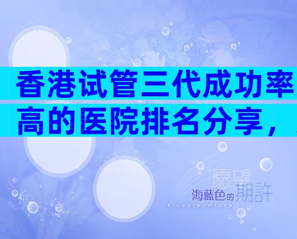香港试管三代成功率高的医院排名分享，选好医院靠谱！
