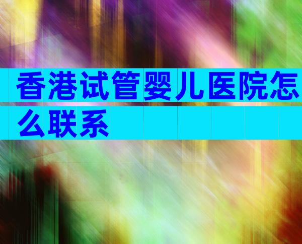 香港试管婴儿医院怎么联系
