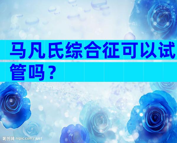 马凡氏综合征可以试管吗？