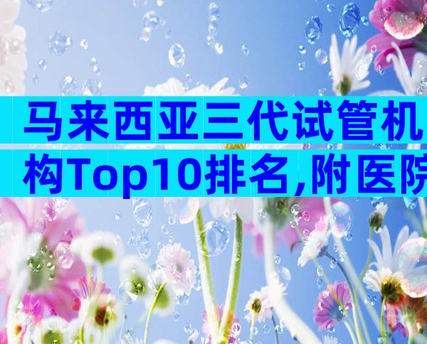 马来西亚三代试管机构Top10排名,附医院名单