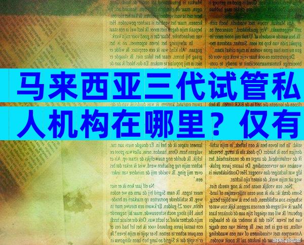 马来西亚三代试管私人机构在哪里？仅有一家三代医院