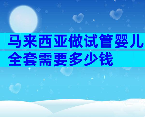 马来西亚做试管婴儿全套需要多少钱